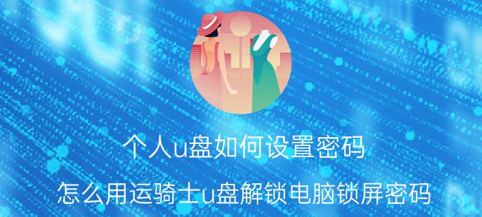 个人u盘如何设置密码 怎么用运骑士u盘解锁电脑锁屏密码？